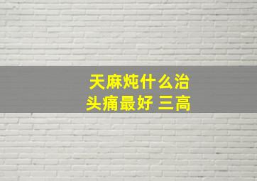 天麻炖什么治头痛最好 三高